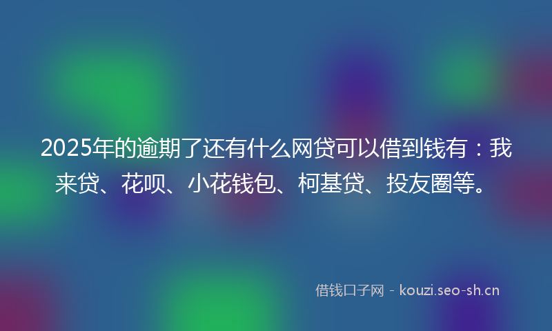 2025年的逾期了还有什么网贷可以借到钱有：我来贷、花呗、小花钱包、柯基贷、投友圈等。
