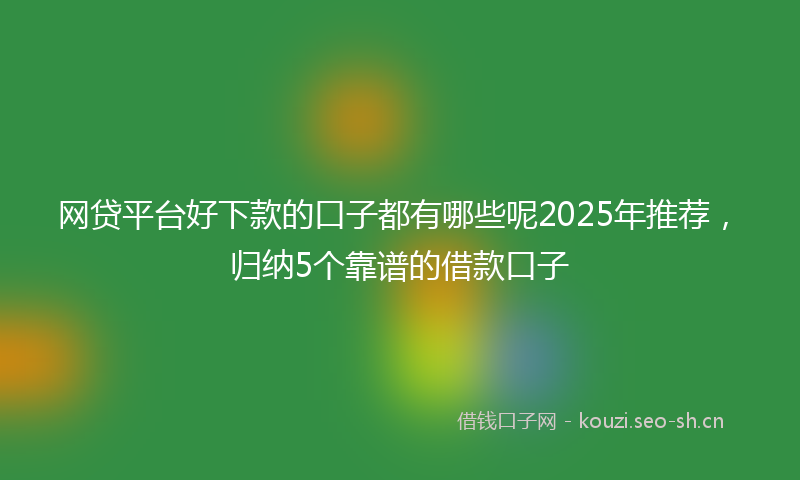 网贷平台好下款的口子都有哪些呢2025年推荐，归纳5个靠谱的借款口子