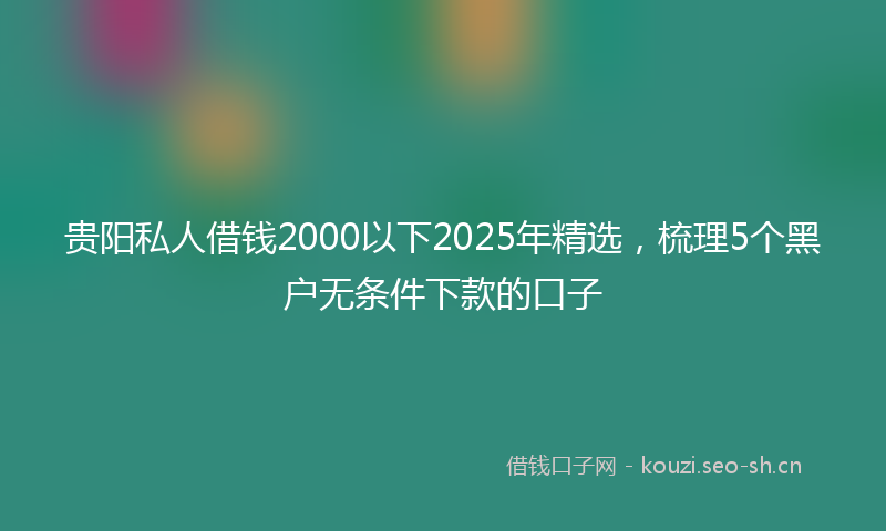 贵阳私人借钱2000以下2025年精选，梳理5个黑户无条件下款的口子