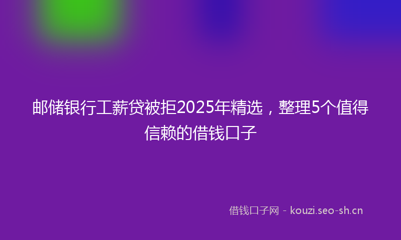 邮储银行工薪贷被拒2025年精选，整理5个值得信赖的借钱口子