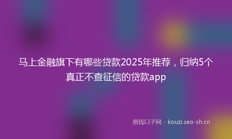 马上金融旗下有哪些贷款2025年推荐，归纳5个真正不查征信的贷款app