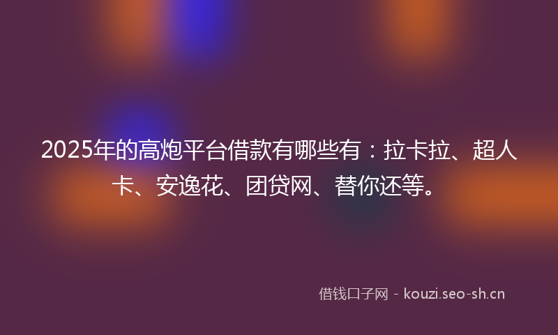 2025年的高炮平台借款有哪些有：拉卡拉、超人卡、安逸花、团贷网、替你还等。