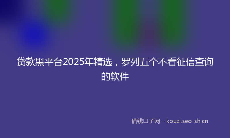 贷款黑平台2025年精选，罗列五个不看征信查询的软件