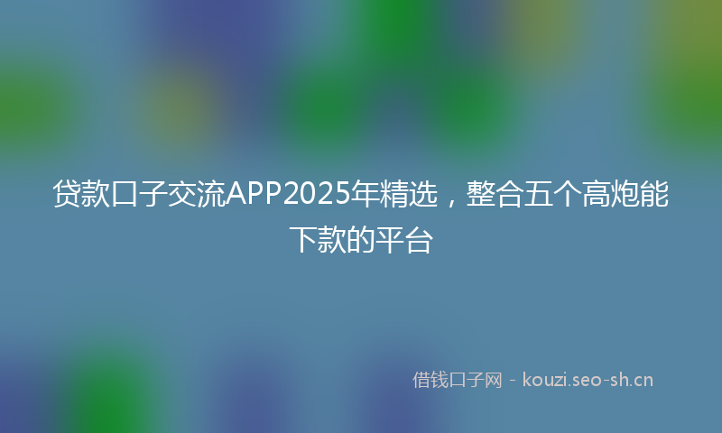 贷款口子交流APP2025年精选，整合五个高炮能下款的平台