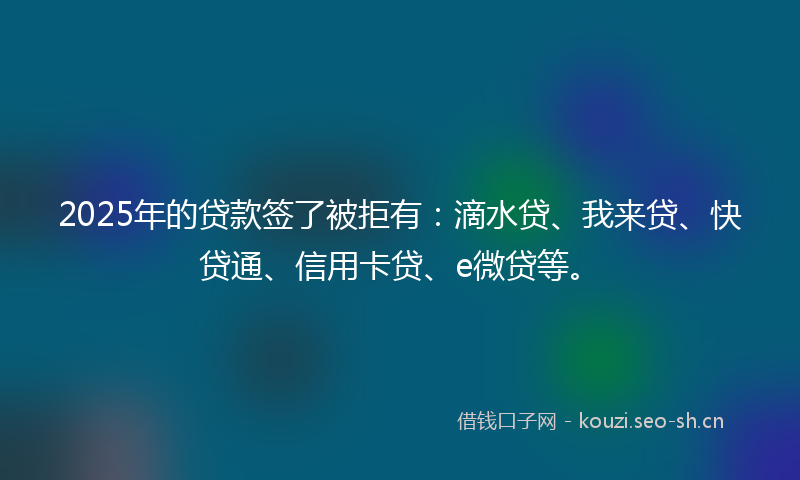 2025年的贷款签了被拒有：滴水贷、我来贷、快贷通、信用卡贷、e微贷等。