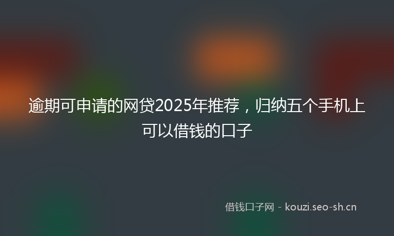 逾期可申请的网贷2025年推荐，归纳五个手机上可以借钱的口子