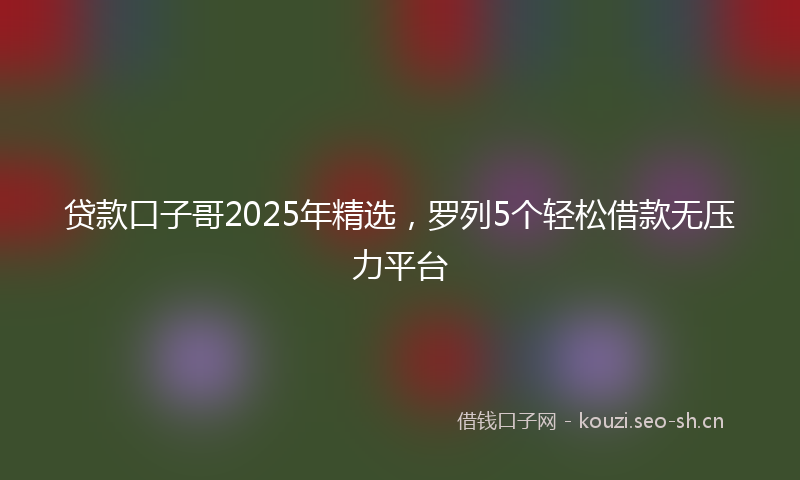 贷款口子哥2025年精选，罗列5个轻松借款无压力平台