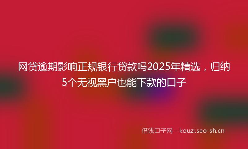 网贷逾期影响正规银行贷款吗2025年精选，归纳5个无视黑户也能下款的口子
