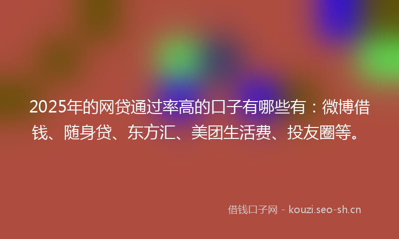 2025年的网贷通过率高的口子有哪些有：微博借钱、随身贷、东方汇、美团生活费、投友圈等。