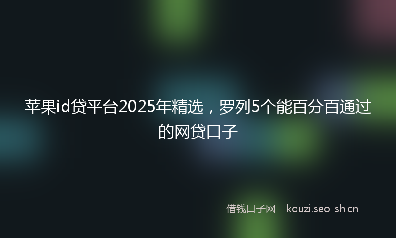 苹果id贷平台2025年精选，罗列5个能百分百通过的网贷口子