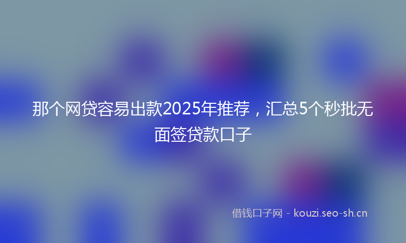 那个网贷容易出款2025年推荐，汇总5个秒批无面签贷款口子