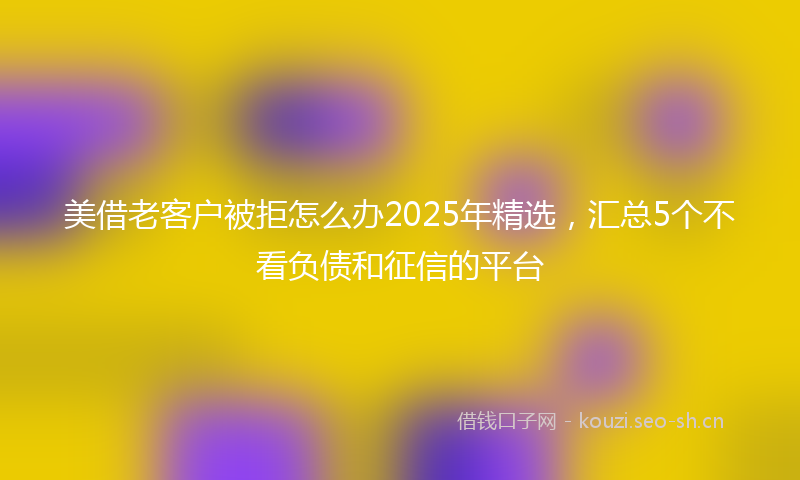 美借老客户被拒怎么办2025年精选，汇总5个不看负债和征信的平台
