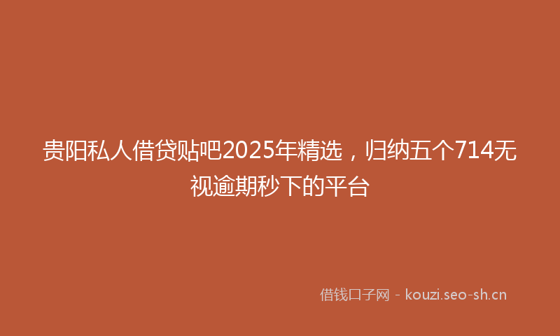 贵阳私人借贷贴吧2025年精选，归纳五个714无视逾期秒下的平台