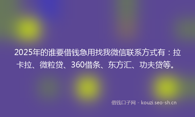 2025年的谁要借钱急用找我微信联系方式有：拉卡拉、微粒贷、360借条、东方汇、功夫贷等。