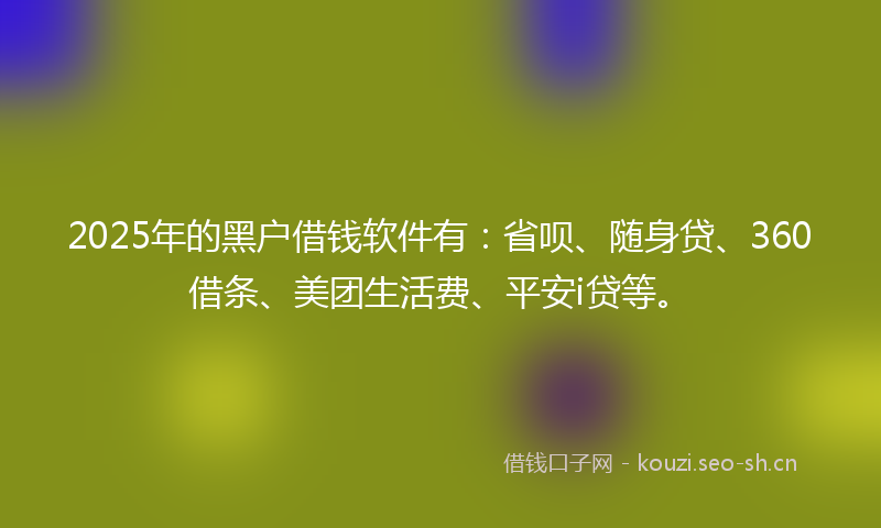 2025年的黑户借钱软件有：省呗、随身贷、360借条、美团生活费、平安i贷等。
