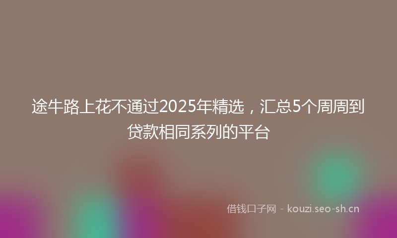 途牛路上花不通过2025年精选，汇总5个周周到贷款相同系列的平台