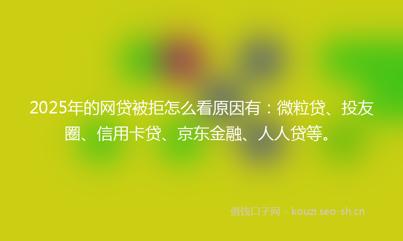 2025年的网贷被拒怎么看原因有：微粒贷、投友圈、信用卡贷、京东金融、人人贷等。