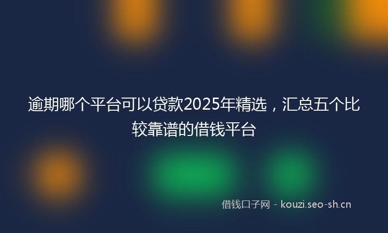 逾期哪个平台可以贷款2025年精选，汇总五个比较靠谱的借钱平台