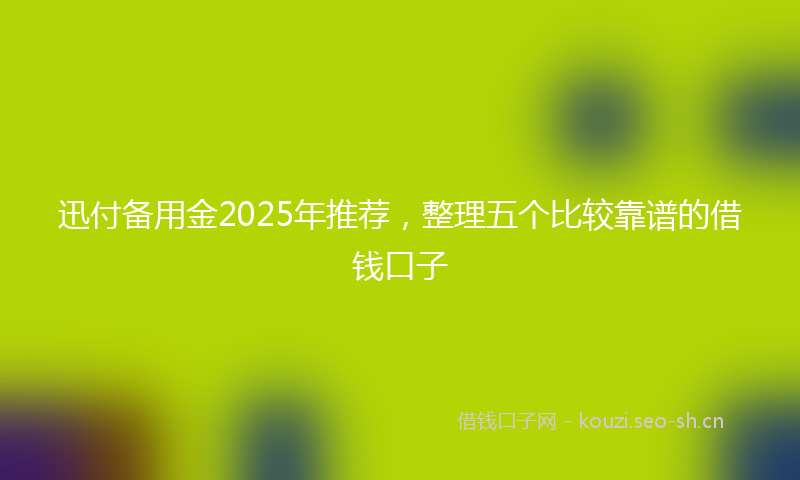 迅付备用金2025年推荐，整理五个比较靠谱的借钱口子