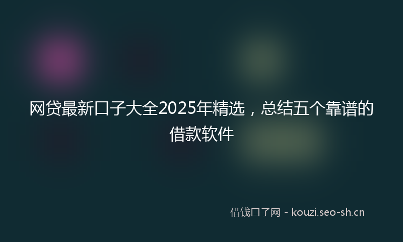 网贷最新口子大全2025年精选，总结五个靠谱的借款软件