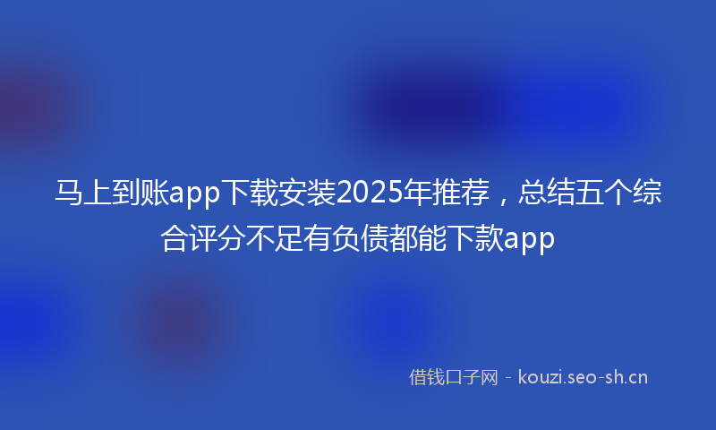 马上到账app下载安装2025年推荐，总结五个综合评分不足有负债都能下款app