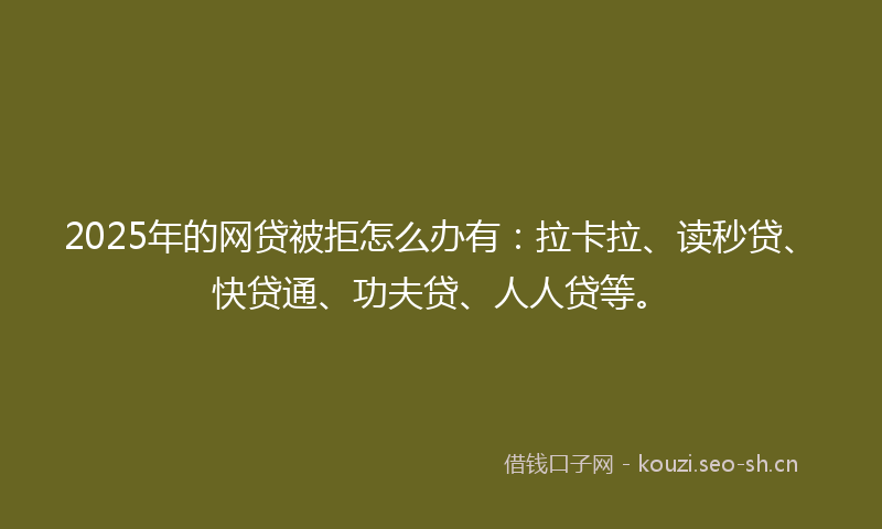 2025年的网贷被拒怎么办有：拉卡拉、读秒贷、快贷通、功夫贷、人人贷等。