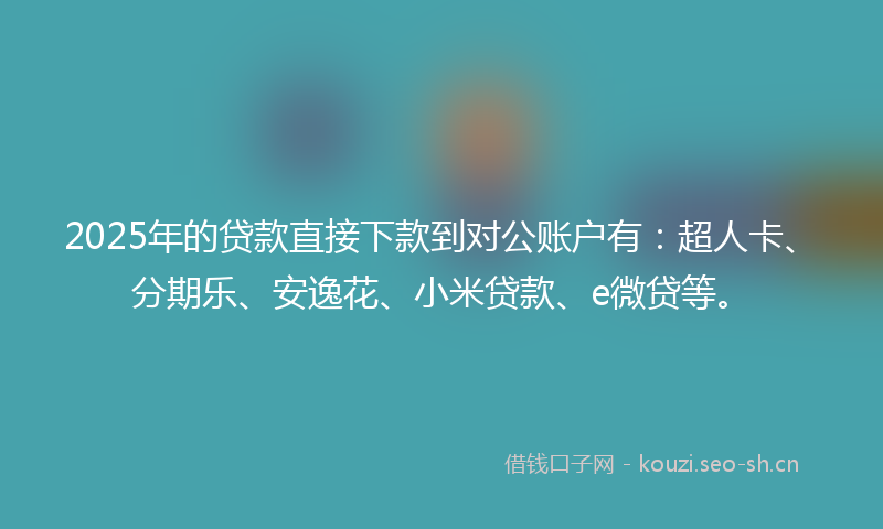 2025年的贷款直接下款到对公账户有：超人卡、分期乐、安逸花、小米贷款、e微贷等。