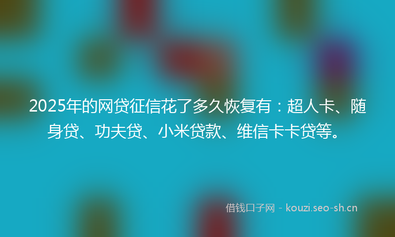 2025年的网贷征信花了多久恢复有：超人卡、随身贷、功夫贷、小米贷款、维信卡卡贷等。