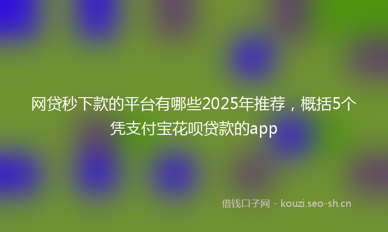 网贷秒下款的平台有哪些2025年推荐，概括5个凭支付宝花呗贷款的app