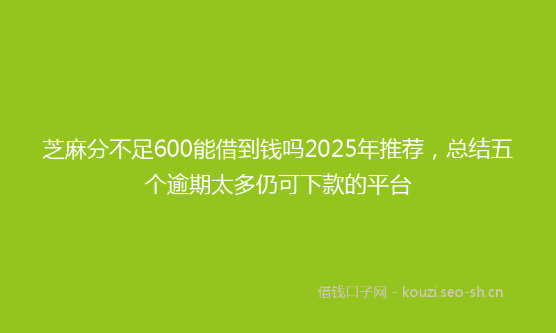 芝麻分不足600能借到钱吗2025年推荐，总结五个逾期太多仍可下款的平台