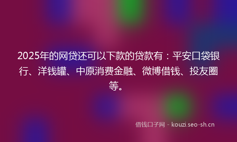 2025年的网贷还可以下款的贷款有：平安口袋银行、洋钱罐、中原消费金融、微博借钱、投友圈等。