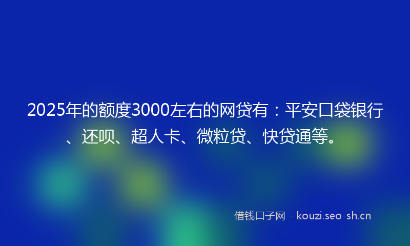 2025年的额度3000左右的网贷有：平安口袋银行、还呗、超人卡、微粒贷、快贷通等。