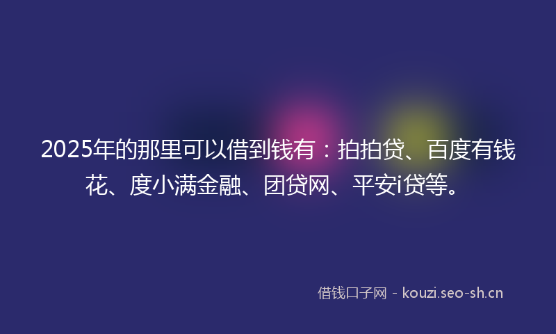 2025年的那里可以借到钱有：拍拍贷、百度有钱花、度小满金融、团贷网、平安i贷等。