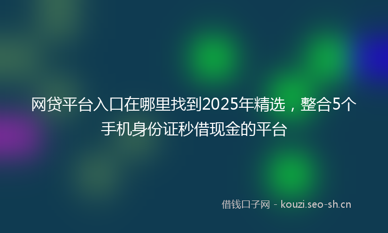 网贷平台入口在哪里找到2025年精选，整合5个手机身份证秒借现金的平台