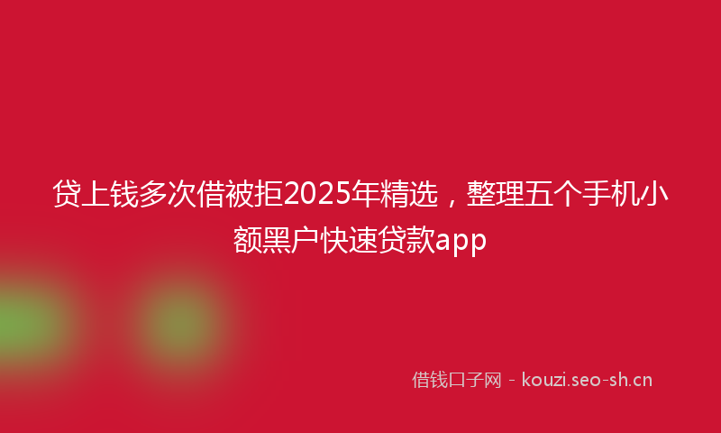 贷上钱多次借被拒2025年精选，整理五个手机小额黑户快速贷款app