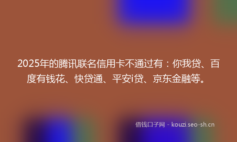 2025年的腾讯联名信用卡不通过有：你我贷、百度有钱花、快贷通、平安i贷、京东金融等。