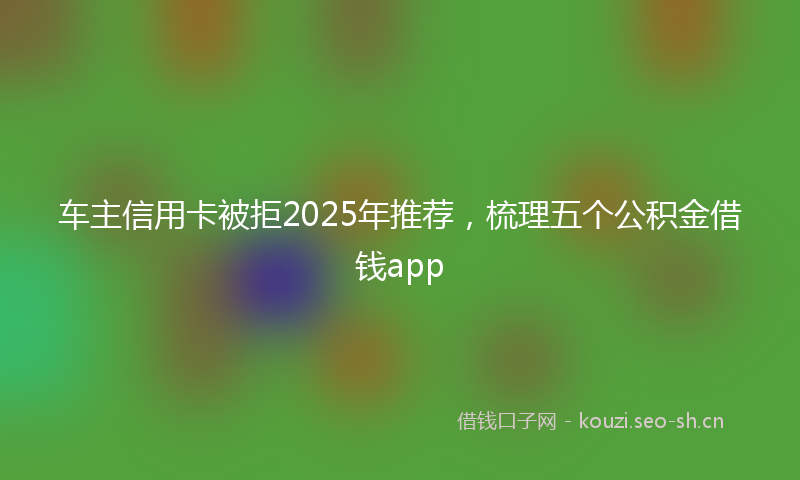 车主信用卡被拒2025年推荐，梳理五个公积金借钱app