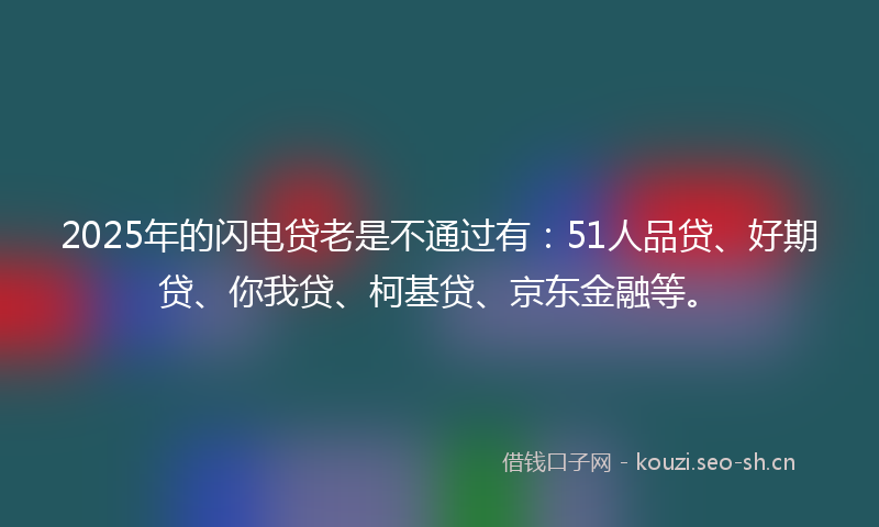 2025年的闪电贷老是不通过有：51人品贷、好期贷、你我贷、柯基贷、京东金融等。