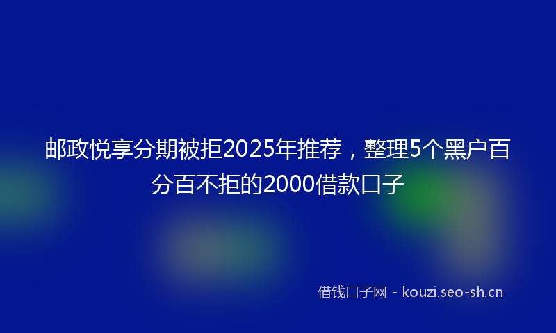 邮政悦享分期被拒2025年推荐，整理5个黑户百分百不拒的2000借款口子