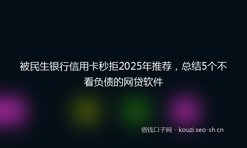 被民生银行信用卡秒拒2025年推荐，总结5个不看负债的网贷软件