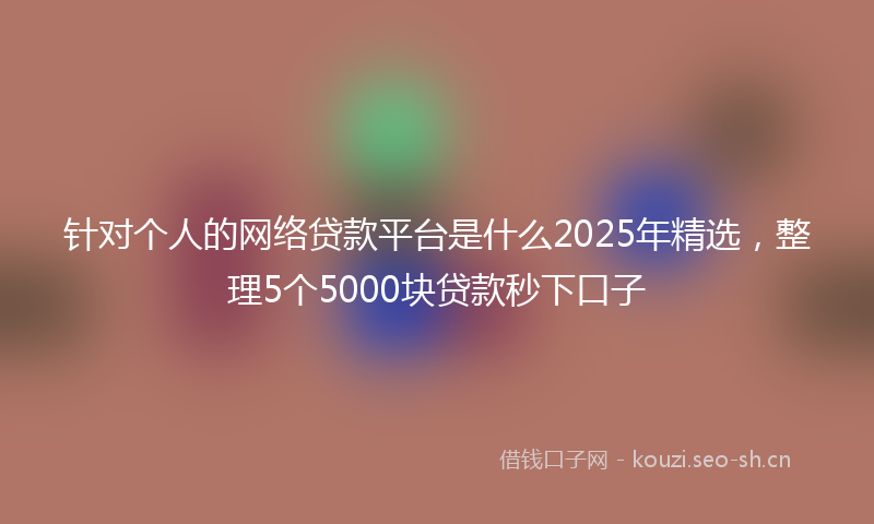 针对个人的网络贷款平台是什么2025年精选，整理5个5000块贷款秒下口子