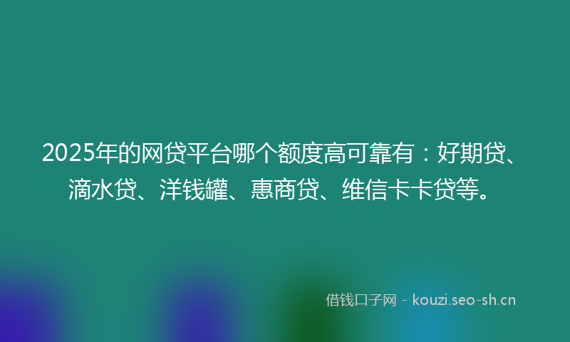 2025年的网贷平台哪个额度高可靠有：好期贷、滴水贷、洋钱罐、惠商贷、维信卡卡贷等。