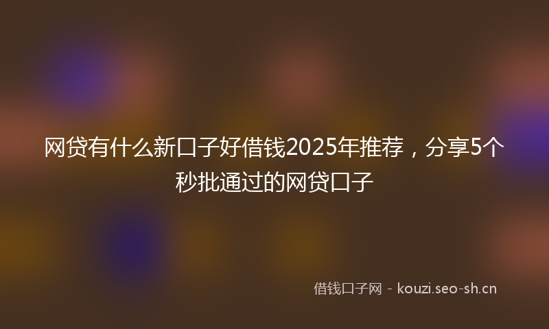 网贷有什么新口子好借钱2025年推荐，分享5个秒批通过的网贷口子