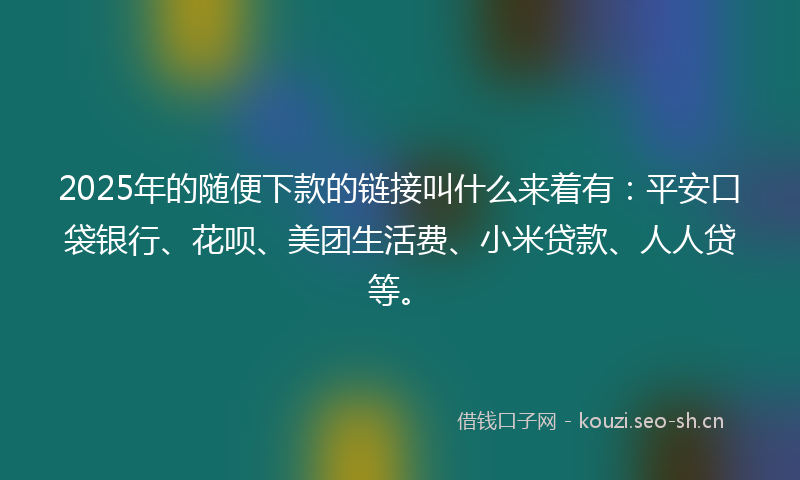 2025年的随便下款的链接叫什么来着有：平安口袋银行、花呗、美团生活费、小米贷款、人人贷等。