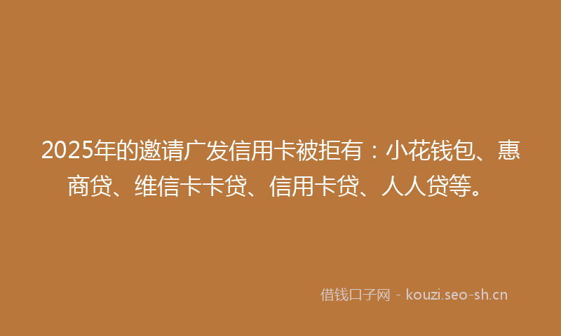2025年的邀请广发信用卡被拒有：小花钱包、惠商贷、维信卡卡贷、信用卡贷、人人贷等。