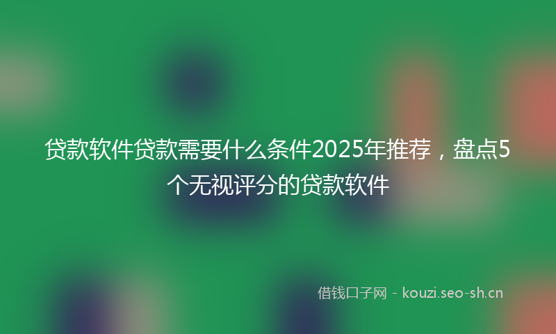 贷款软件贷款需要什么条件2025年推荐，盘点5个无视评分的贷款软件