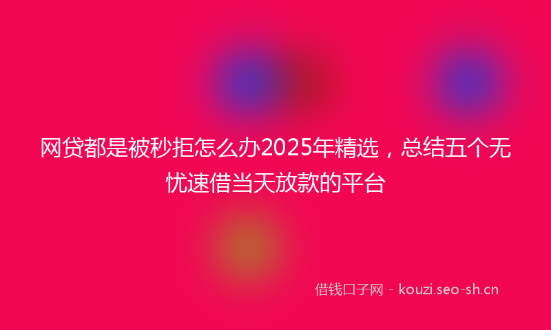 网贷都是被秒拒怎么办2025年精选，总结五个无忧速借当天放款的平台