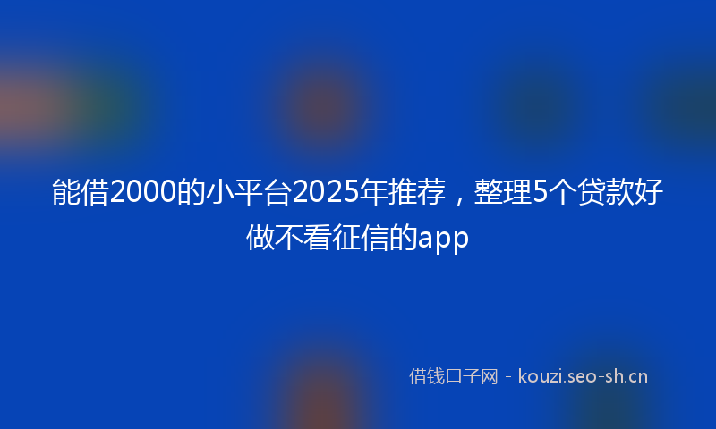 能借2000的小平台2025年推荐，整理5个贷款好做不看征信的app
