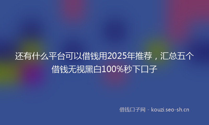 还有什么平台可以借钱用2025年推荐，汇总五个借钱无视黑白100%秒下口子