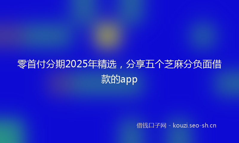 零首付分期2025年精选，分享五个芝麻分负面借款的app